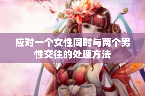 應(yīng)對(duì)一個(gè)女性同時(shí)與兩個(gè)男性交往的處理方法