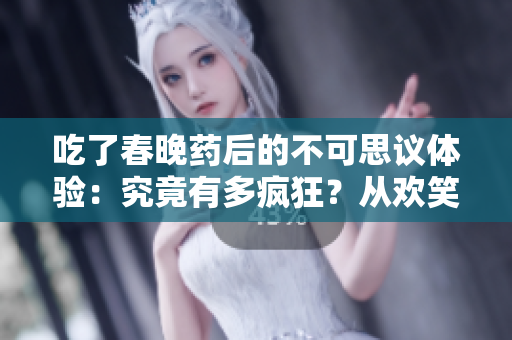 吃了春晚藥后的不可思議體驗：究竟有多瘋狂？從歡笑到驚奇，一場奇妙的夜晚探索