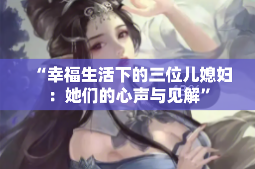 “幸福生活下的三位兒媳婦：她們的心聲與見解”