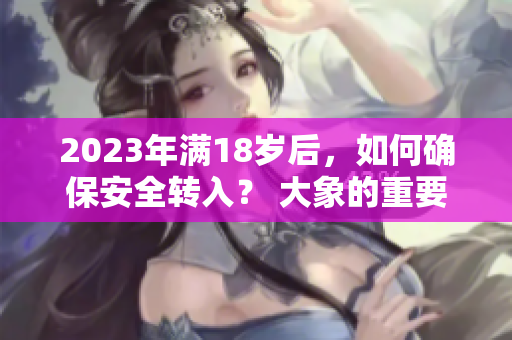 2023年滿18歲后，如何確保安全轉(zhuǎn)入？ 大象的重要性！