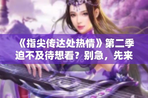 《指尖傳達處熱情》第二季迫不及待想看？別急，先來看看這些情節(jié)透露吧！