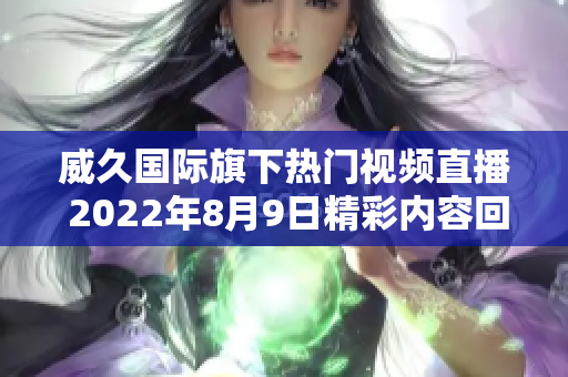 威久國際旗下熱門視頻直播 2022年8月9日精彩內(nèi)容回顧