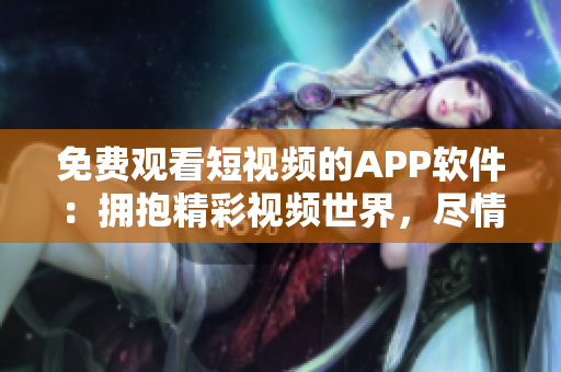 免費(fèi)觀看短視頻的APP軟件：擁抱精彩視頻世界，盡情暢享視覺(jué)盛宴