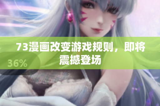 73漫畫改變游戲規(guī)則，即將震撼登場
