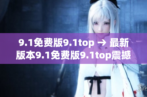 9.1免費版9.1top → 最新版本9.1免費版9.1top震撼發(fā)布