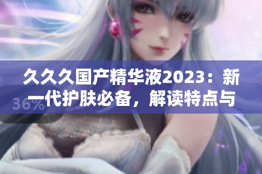 久久久國產(chǎn)精華液2023：新一代護(hù)膚必備，解讀特點與功效
