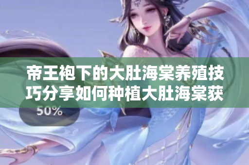 帝王袍下的大肚海棠養(yǎng)殖技巧分享如何種植大肚海棠獲得豐收？