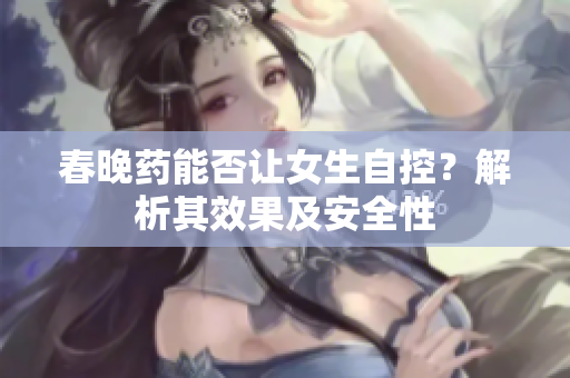 春晚藥能否讓女生自控？解析其效果及安全性