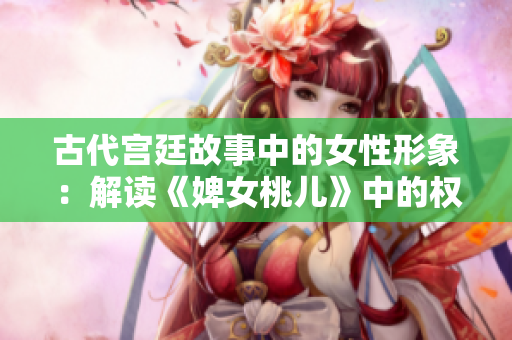 古代宮廷故事中的女性形象：解讀《婢女桃兒》中的權(quán)謀與情感