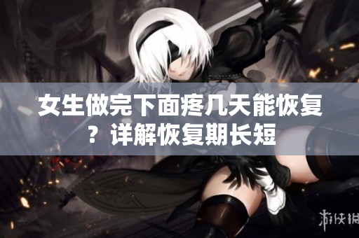 女生做完下面疼幾天能恢復(fù)？詳解恢復(fù)期長(zhǎng)短