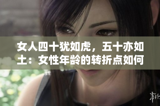 女人四十猶如虎，五十亦如土：女性年齡的轉(zhuǎn)折點(diǎn)如何影響生活與自我認(rèn)知？