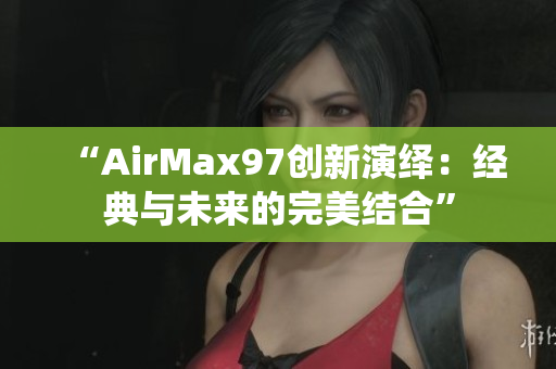 “AirMax97創(chuàng)新演繹：經(jīng)典與未來的完美結(jié)合”
