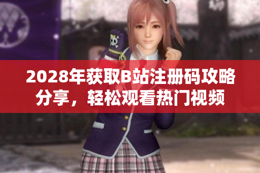 2028年獲取B站注冊碼攻略分享，輕松觀看熱門視頻