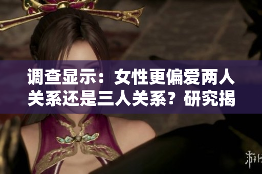 調(diào)查顯示：女性更偏愛兩人關(guān)系還是三人關(guān)系？研究揭示背后心理差異