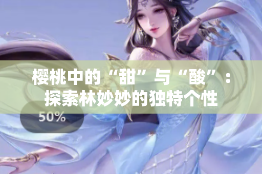 櫻桃中的“甜”與“酸”：探索林妙妙的獨特個性