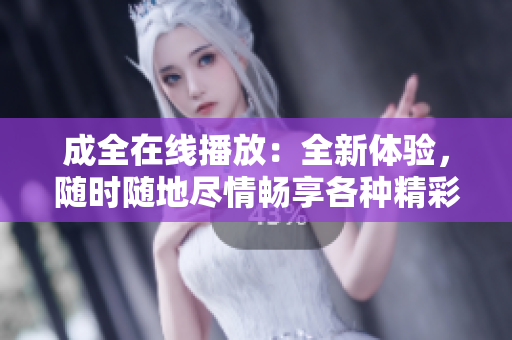 成全在線播放：全新體驗，隨時隨地盡情暢享各種精彩內容