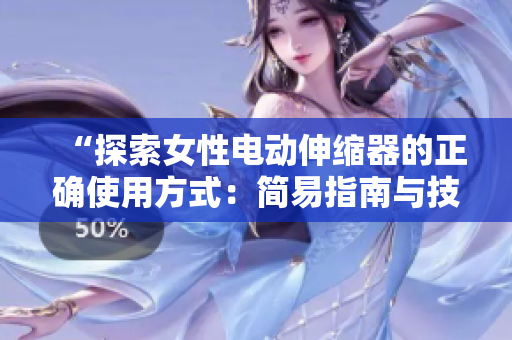 “探索女性電動(dòng)伸縮器的正確使用方式：簡易指南與技巧分享”