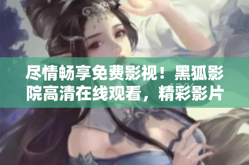 盡情暢享免費(fèi)影視！黑狐影院高清在線觀看，精彩影片隨心欣賞