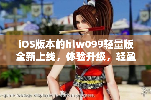 iOS版本的hlw099輕量版全新上線，體驗(yàn)升級(jí)，輕盈更穩(wěn)定