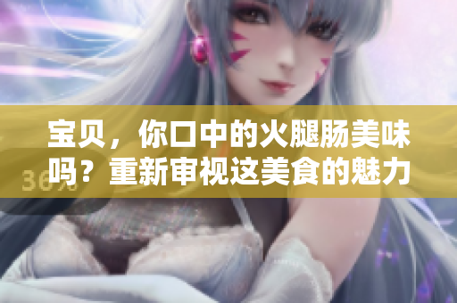 寶貝，你口中的火腿腸美味嗎？重新審視這美食的魅力