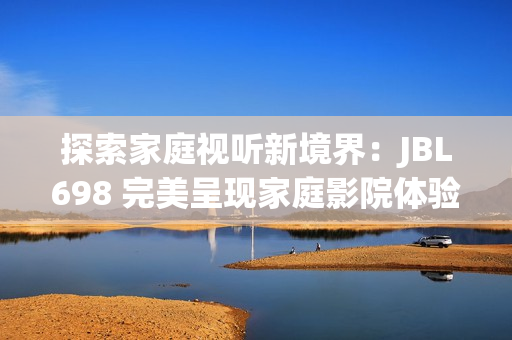 探索家庭視聽(tīng)新境界：JBL698 完美呈現(xiàn)家庭影院體驗(yàn)