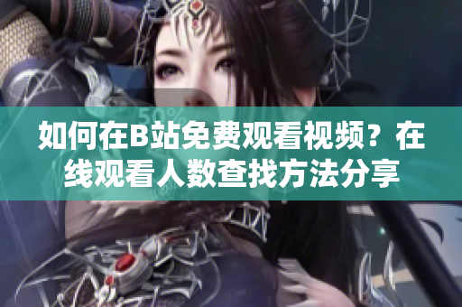 如何在B站免費觀看視頻？在線觀看人數(shù)查找方法分享