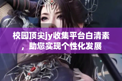 校園頂尖jy收集平臺(tái)白清素，助您實(shí)現(xiàn)個(gè)性化發(fā)展