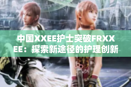 中國(guó)XXEE護(hù)士突破FRXXEE：探索新途徑的護(hù)理創(chuàng)新