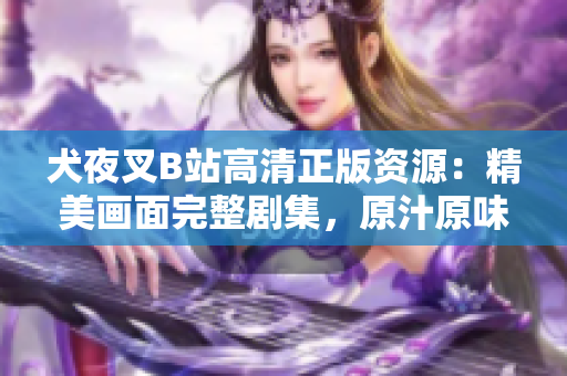 犬夜叉B站高清正版資源：精美畫面完整劇集，原汁原味動漫體驗