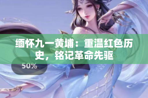 緬懷九一黃埔：重溫紅色歷史，銘記革命先驅(qū)