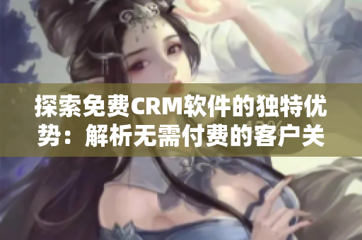 探索免費CRM軟件的獨特優(yōu)勢：解析無需付費的客戶關系管理工具的價值
