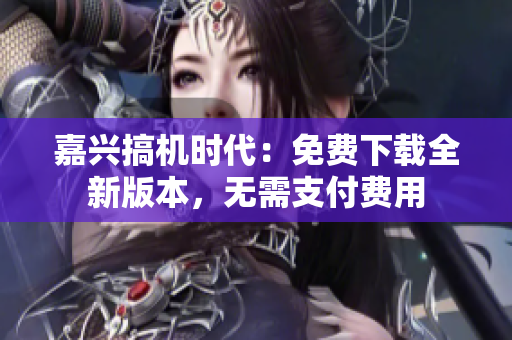 嘉興搞機時代：免費下載全新版本，無需支付費用