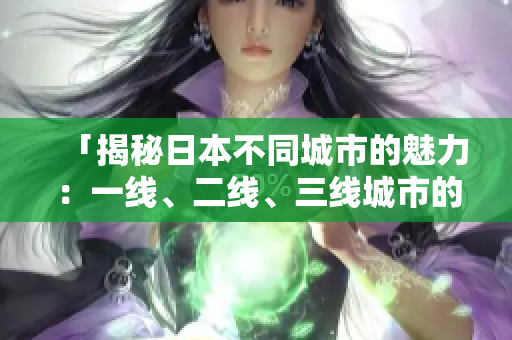 「揭秘日本不同城市的魅力：一線、二線、三線城市的獨特之處」