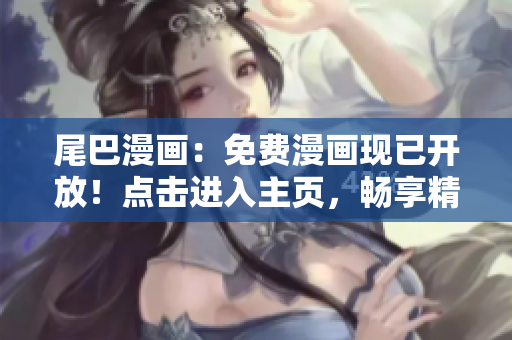 尾巴漫畫：免費(fèi)漫畫現(xiàn)已開放！點(diǎn)擊進(jìn)入主頁，暢享精彩漫畫世界！