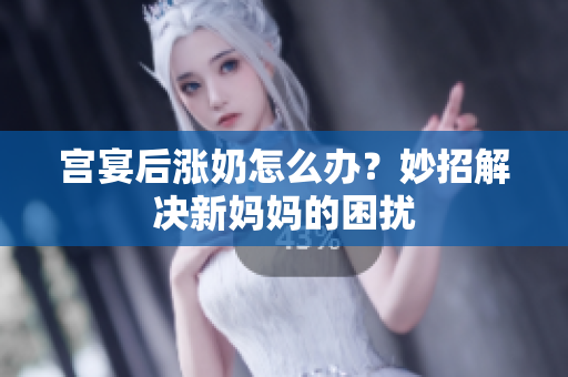 宮宴后漲奶怎么辦？妙招解決新媽媽的困擾