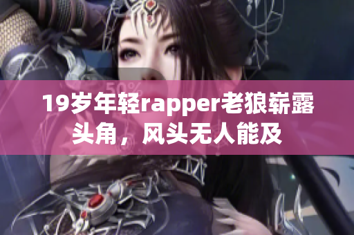 19歲年輕rapper老狼嶄露頭角，風(fēng)頭無人能及