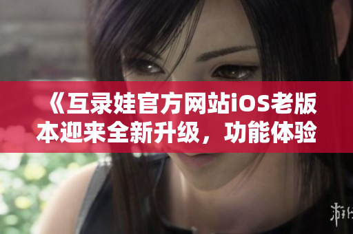 《互錄娃官方網(wǎng)站iOS老版本迎來全新升級，功能體驗再次升級，帶來更多驚喜》