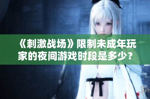 《刺激戰(zhàn)場》限制未成年玩家的夜間游戲時段是多少？