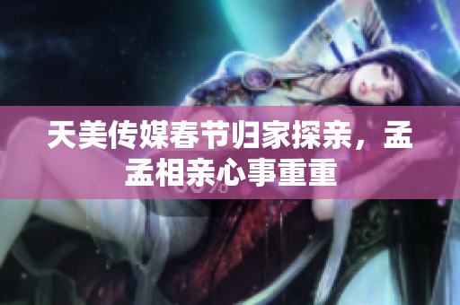 天美傳媒春節(jié)歸家探親，孟孟相親心事重重
