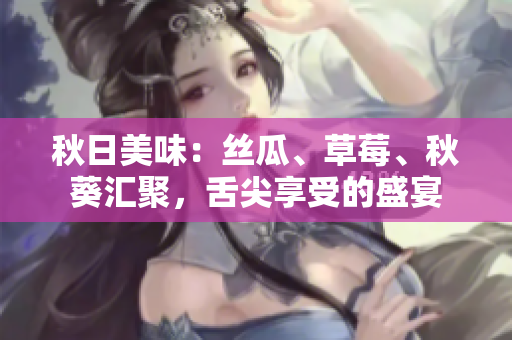 秋日美味：絲瓜、草莓、秋葵匯聚，舌尖享受的盛宴