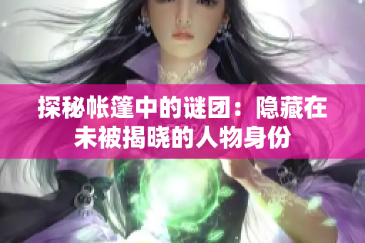探秘帳篷中的謎團：隱藏在未被揭曉的人物身份
