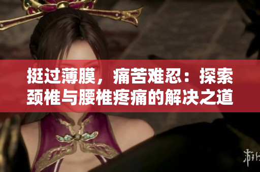 挺過薄膜，痛苦難忍：探索頸椎與腰椎疼痛的解決之道