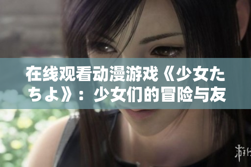 在線觀看動(dòng)漫游戲《少女たちよ》：少女們的冒險(xiǎn)與友情