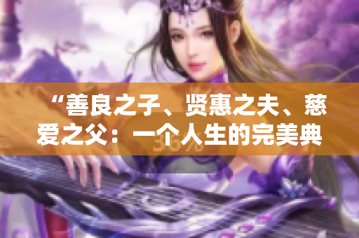“善良之子、賢惠之夫、慈愛之父：一個人生的完美典范”