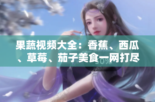 果蔬視頻大全：香蕉、西瓜、草莓、茄子美食一網(wǎng)打盡