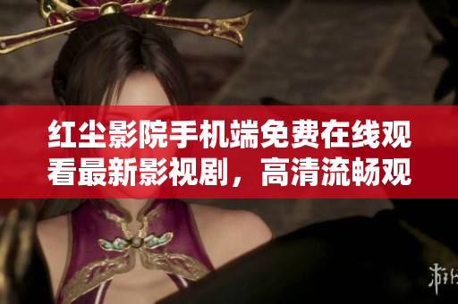 紅塵影院手機端免費在線觀看最新影視劇，高清流暢觀影體驗