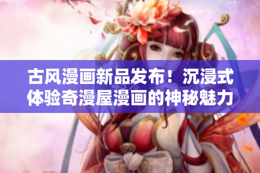 古風(fēng)漫畫(huà)新品發(fā)布！沉浸式體驗(yàn)奇漫屋漫畫(huà)的神秘魅力