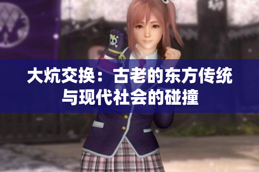 大炕交換：古老的東方傳統(tǒng)與現(xiàn)代社會(huì)的碰撞