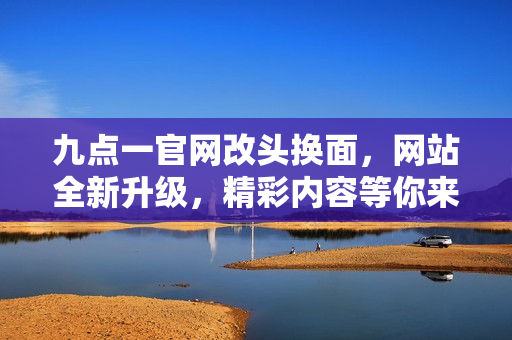 九點一官網(wǎng)改頭換面，網(wǎng)站全新升級，精彩內(nèi)容等你來發(fā)現(xiàn)！