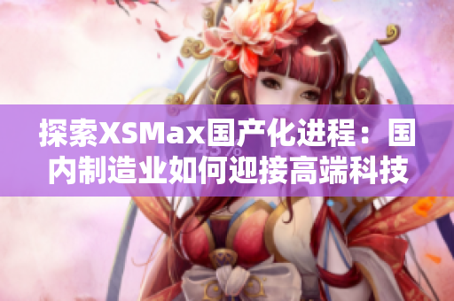探索XSMax國(guó)產(chǎn)化進(jìn)程：國(guó)內(nèi)制造業(yè)如何迎接高端科技的挑戰(zhàn)